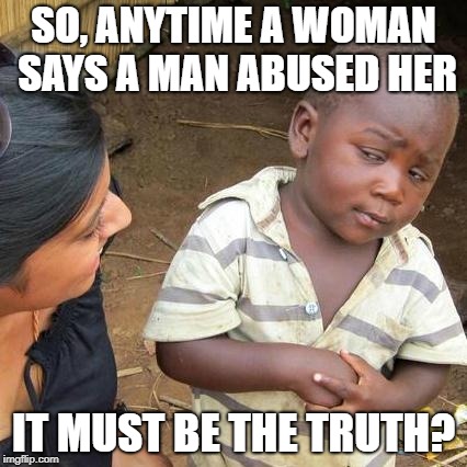 Third World Skeptical Kid Meme | SO, ANYTIME A WOMAN SAYS A MAN ABUSED HER; IT MUST BE THE TRUTH? | image tagged in memes,third world skeptical kid | made w/ Imgflip meme maker