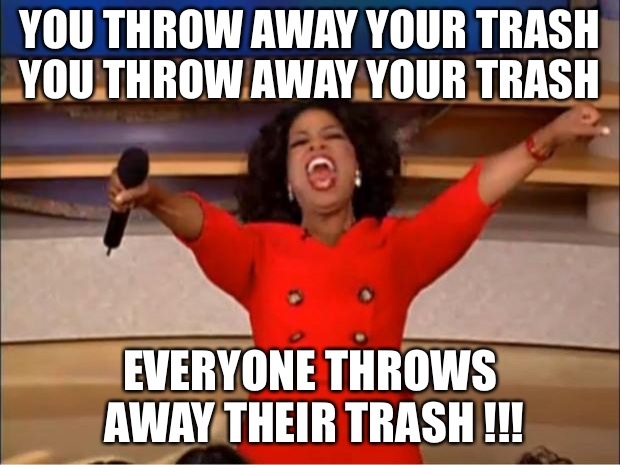 Oprah You Get A Meme | YOU THROW AWAY YOUR TRASH YOU THROW AWAY YOUR TRASH; EVERYONE THROWS AWAY THEIR TRASH !!! | image tagged in memes,oprah you get a | made w/ Imgflip meme maker