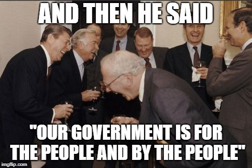 Laughing Men In Suits Meme | AND THEN HE SAID; "OUR GOVERNMENT IS FOR THE PEOPLE AND BY THE PEOPLE" | image tagged in memes,laughing men in suits | made w/ Imgflip meme maker