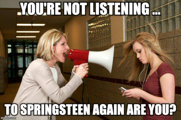 YOU'RE NOT LISTENING ... TO SPRINGSTEEN AGAIN ARE YOU? | made w/ Imgflip meme maker