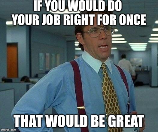 That Would Be Great Meme | IF YOU WOULD DO YOUR JOB RIGHT FOR ONCE THAT WOULD BE GREAT | image tagged in memes,that would be great | made w/ Imgflip meme maker