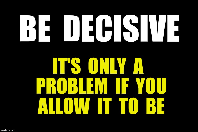 Black blank | BE  DECISIVE; IT'S  ONLY  A  PROBLEM  IF  YOU  ALLOW  IT  TO  BE | image tagged in no problem,be decisive | made w/ Imgflip meme maker
