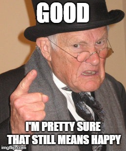 Back In My Day Meme | GOOD I'M PRETTY SURE THAT STILL MEANS HAPPY | image tagged in memes,back in my day | made w/ Imgflip meme maker
