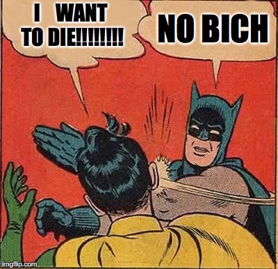 Batman Slapping Robin | I    WANT TO DIE!!!!!!!! NO BICH | image tagged in memes,batman slapping robin | made w/ Imgflip meme maker