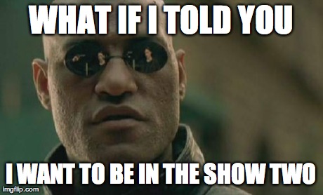 Matrix Morpheus Meme | WHAT IF I TOLD YOU I WANT TO BE IN THE SHOW TWO | image tagged in memes,matrix morpheus | made w/ Imgflip meme maker