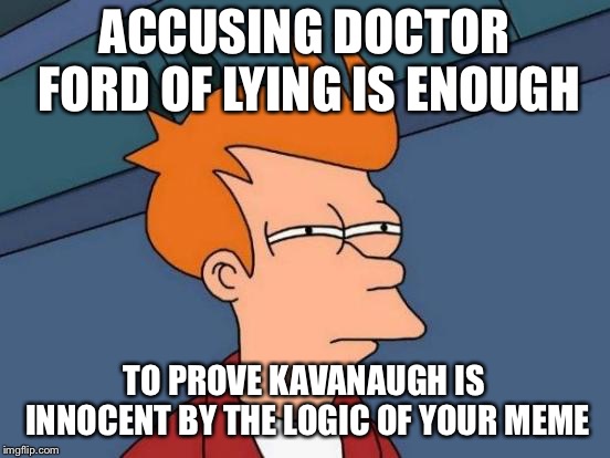 Futurama Fry Meme | ACCUSING DOCTOR FORD OF LYING IS ENOUGH TO PROVE KAVANAUGH IS INNOCENT BY THE LOGIC OF YOUR MEME | image tagged in memes,futurama fry | made w/ Imgflip meme maker