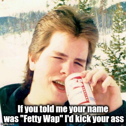 Eighties Teen Meme | If you told me your name was "Fetty Wap" I'd kick your ass | image tagged in memes,eighties teen | made w/ Imgflip meme maker