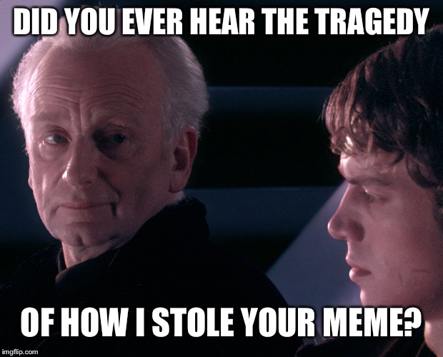 DID YOU EVER HEAR THE TRAGEDY; OF HOW I STOLE YOUR MEME? | image tagged in did you ever hear the tragedy of darth plagius the wise | made w/ Imgflip meme maker
