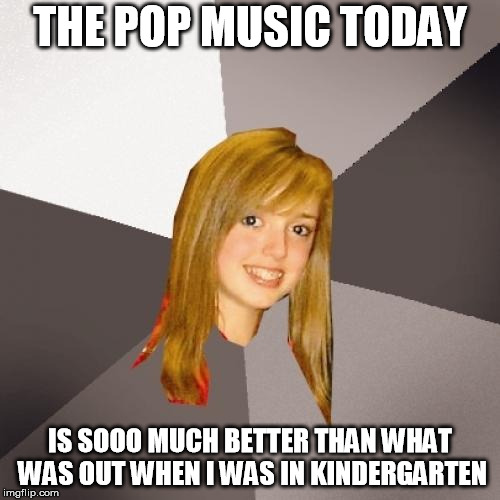 Musically Oblivious 8th Grader | THE POP MUSIC TODAY; IS SOOO MUCH BETTER THAN WHAT WAS OUT WHEN I WAS IN KINDERGARTEN | image tagged in memes,musically oblivious 8th grader | made w/ Imgflip meme maker
