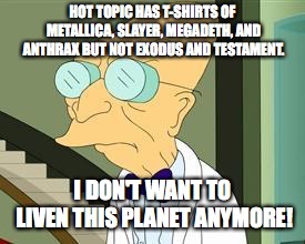 I don't want to live on this planet anymore | HOT TOPIC HAS T-SHIRTS OF METALLICA, SLAYER, MEGADETH, AND ANTHRAX BUT NOT EXODUS AND TESTAMENT. I DON'T WANT TO LIVEN THIS PLANET ANYMORE! | image tagged in i don't want to live on this planet anymore | made w/ Imgflip meme maker