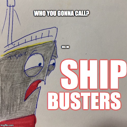 SHIP BUSTERS WHO YOU GONNA CALL? KILL ME | made w/ Imgflip meme maker