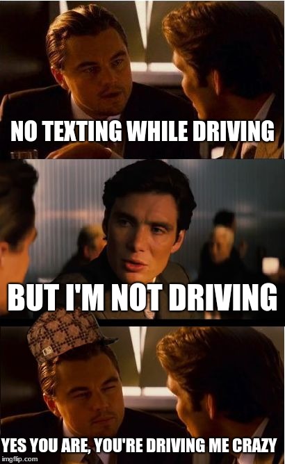 Driving Me Crazy | NO TEXTING WHILE DRIVING; BUT I'M NOT DRIVING; YES YOU ARE, YOU'RE DRIVING ME CRAZY | image tagged in memes,inception,scumbag,txtdriving | made w/ Imgflip meme maker