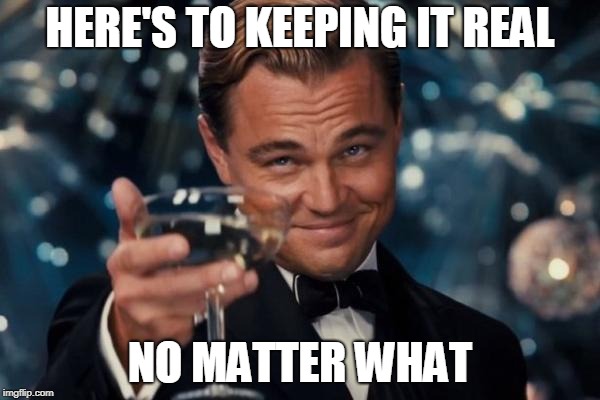 Leonardo Dicaprio Cheers Meme | HERE'S TO KEEPING IT REAL; NO MATTER WHAT | image tagged in memes,leonardo dicaprio cheers | made w/ Imgflip meme maker