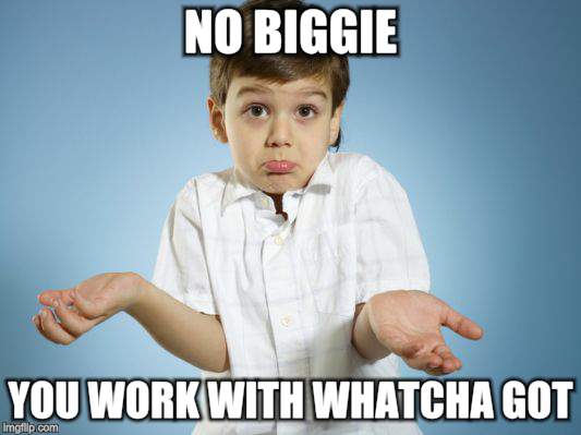 NO BIGGIE YOU WORK WITH WHATCHA GOT | made w/ Imgflip meme maker