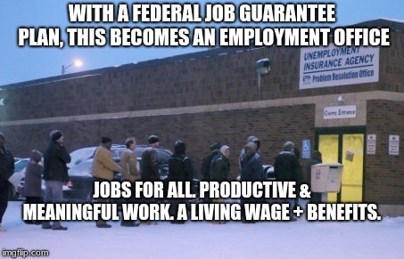 Unemployment line | WITH A FEDERAL JOB GUARANTEE PLAN, THIS BECOMES AN EMPLOYMENT OFFICE; JOBS FOR ALL. PRODUCTIVE & MEANINGFUL WORK. A LIVING WAGE + BENEFITS. | image tagged in unemployment line | made w/ Imgflip meme maker