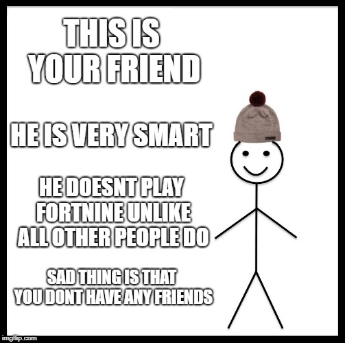 Salty,,, Like McDonalds french fries. | THIS IS YOUR FRIEND; HE IS VERY SMART; HE DOESNT PLAY FORTNINE UNLIKE ALL OTHER PEOPLE DO; SAD THING IS THAT YOU DONT HAVE ANY FRIENDS | image tagged in memes,be like bill | made w/ Imgflip meme maker