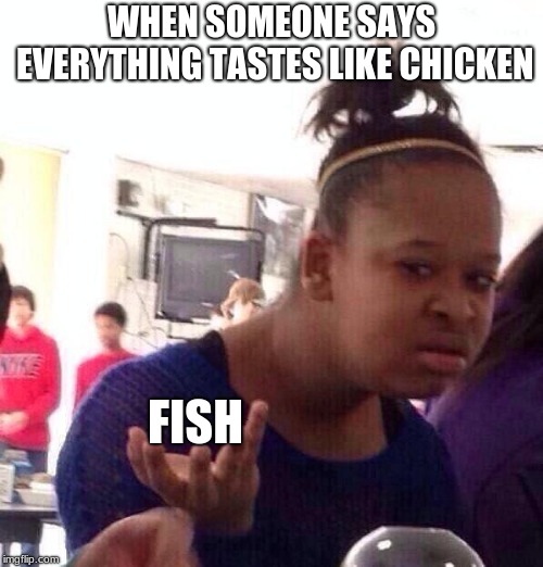 Fish my bro | WHEN SOMEONE SAYS EVERYTHING TASTES LIKE CHICKEN; FISH | image tagged in memes,black girl wat,deathmeme89 | made w/ Imgflip meme maker