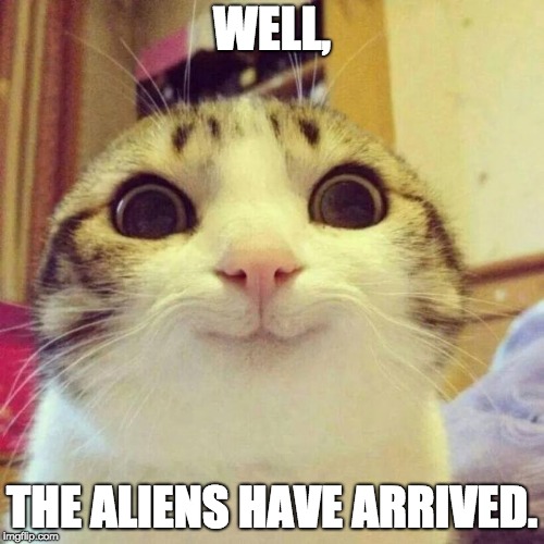 Smiling Cat Meme | WELL, THE ALIENS HAVE ARRIVED. | image tagged in memes,smiling cat | made w/ Imgflip meme maker