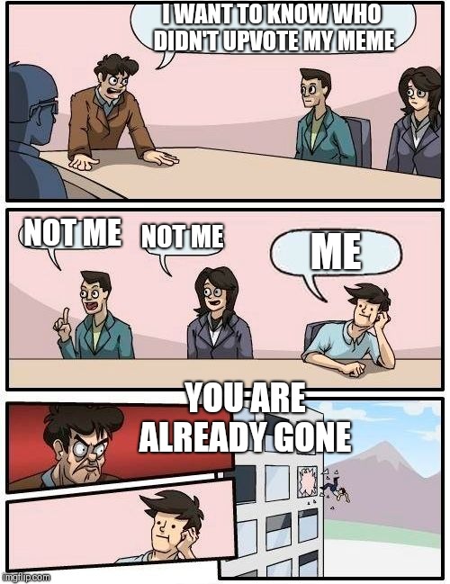 Basically Everyone in imgflip | I WANT TO KNOW WHO DIDN'T UPVOTE MY MEME; NOT ME; NOT ME; ME; YOU ARE ALREADY GONE | image tagged in memes,boardroom meeting suggestion,you are already gone,imgflip users | made w/ Imgflip meme maker