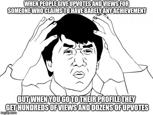 Check the profiles | WHEN PEOPLE GIVE UPVOTES AND VIEWS FOR SOMEONE WHO CLAIMS TO HAVE BARELY ANY ACHIEVEMENT; BUT WHEN YOU GO TO THEIR PROFILE THEY GET HUNDREDS OF VIEWS AND DOZENS OF UPVOTES | image tagged in memes,jackie chan wtf | made w/ Imgflip meme maker