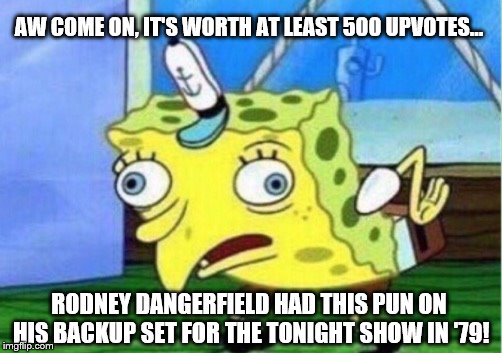 Mocking Spongebob Meme | AW COME ON, IT'S WORTH AT LEAST 500 UPVOTES... RODNEY DANGERFIELD HAD THIS PUN ON HIS BACKUP SET FOR THE TONIGHT SHOW IN '79! | image tagged in memes,mocking spongebob | made w/ Imgflip meme maker