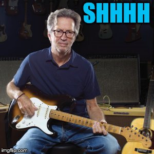Good guy eric clapton | SHHHH | image tagged in good guy eric clapton | made w/ Imgflip meme maker