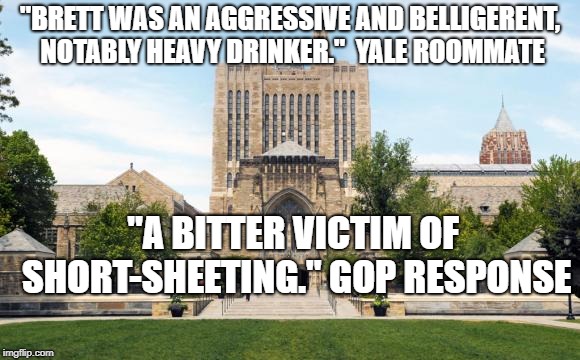 yaleuniversity | "BRETT WAS AN AGGRESSIVE AND BELLIGERENT, NOTABLY HEAVY DRINKER."  YALE ROOMMATE; "A BITTER VICTIM OF SHORT-SHEETING." GOP RESPONSE | image tagged in yaleuniversity | made w/ Imgflip meme maker