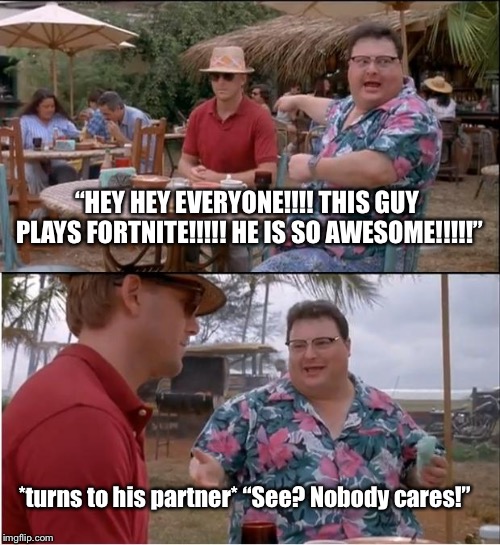 STFU about that stupid game already!! The same thing happened with Pokémon Go..................-_- | “HEY HEY EVERYONE!!!! THIS GUY PLAYS FORTNITE!!!!! HE IS SO AWESOME!!!!!”; *turns to his partner* “See? Nobody cares!” | image tagged in memes,see nobody cares | made w/ Imgflip meme maker