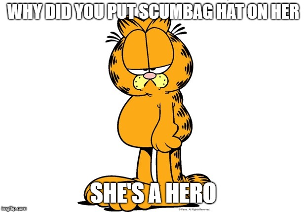 Grumpy Garfield | WHY DID YOU PUT SCUMBAG HAT ON HER SHE'S A HERO | image tagged in grumpy garfield | made w/ Imgflip meme maker