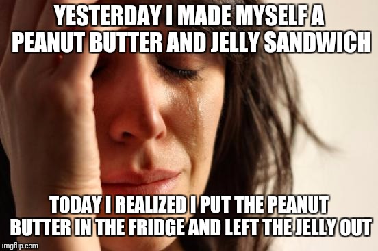 First world problems | YESTERDAY I MADE MYSELF A PEANUT BUTTER AND JELLY SANDWICH; TODAY I REALIZED I PUT THE PEANUT BUTTER IN THE FRIDGE AND LEFT THE JELLY OUT | image tagged in memes,first world problems,snacks,funny | made w/ Imgflip meme maker