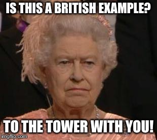 queen | IS THIS A BRITISH EXAMPLE? TO THE TOWER WITH YOU! | image tagged in queen | made w/ Imgflip meme maker