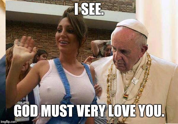 Pope Francis knows | I SEE. GOD MUST VERY LOVE YOU. | image tagged in pope tits | made w/ Imgflip meme maker