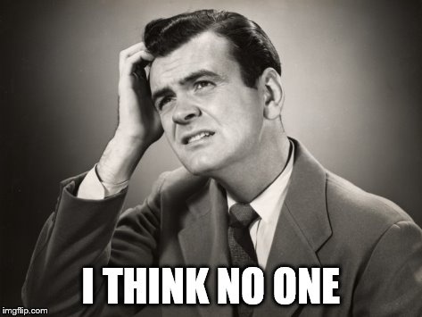 I THINK NO ONE | made w/ Imgflip meme maker