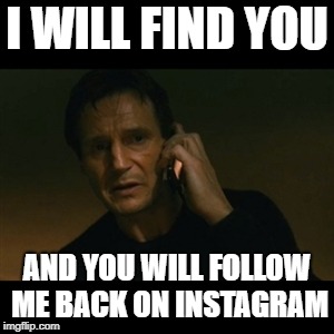 Liam Neeson Taken Meme | I WILL FIND YOU; AND YOU WILL FOLLOW ME BACK ON INSTAGRAM | image tagged in memes,liam neeson taken | made w/ Imgflip meme maker