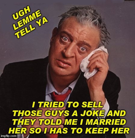 Rodney Dangerfield | UGH LEMME TELL YA I TRIED TO SELL THOSE GUYS A JOKE AND THEY TOLD ME I MARRIED HER SO I HAS TO KEEP HER | image tagged in rodney dangerfield | made w/ Imgflip meme maker