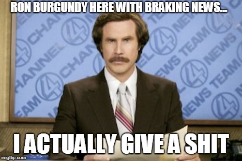 Ron Burgundy Meme | RON BURGUNDY HERE WITH BRAKING NEWS... I ACTUALLY GIVE A SHIT | image tagged in memes,ron burgundy | made w/ Imgflip meme maker