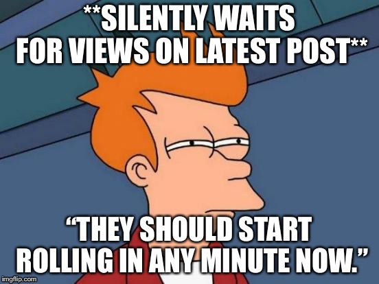 Futurama Fry | **SILENTLY WAITS FOR VIEWS ON LATEST POST**; “THEY SHOULD START ROLLING IN ANY MINUTE NOW.” | image tagged in memes,futurama fry | made w/ Imgflip meme maker