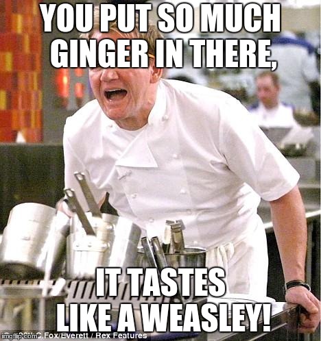 Chef Gordon Ramsay Meme | YOU PUT SO MUCH GINGER IN THERE, IT TASTES LIKE A WEASLEY! | image tagged in memes,chef gordon ramsay | made w/ Imgflip meme maker