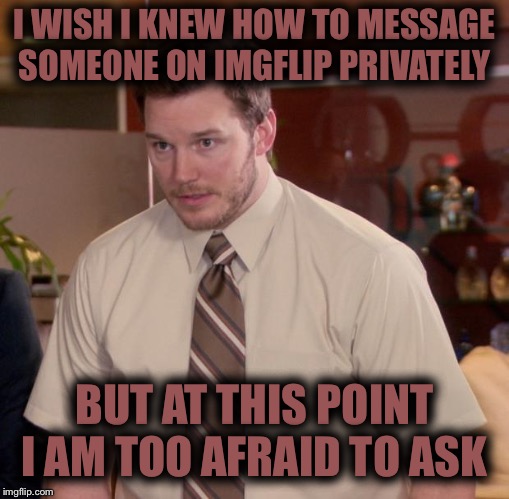 I’m just dumb  | I WISH I KNEW HOW TO MESSAGE SOMEONE ON IMGFLIP PRIVATELY; BUT AT THIS POINT I AM TOO AFRAID TO ASK | image tagged in memes,afraid to ask andy | made w/ Imgflip meme maker