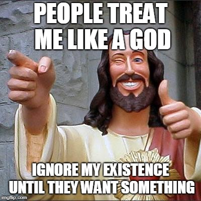 Buddy Christ Meme | PEOPLE TREAT ME LIKE A GOD; IGNORE MY EXISTENCE UNTIL THEY WANT SOMETHING | image tagged in memes,buddy christ | made w/ Imgflip meme maker