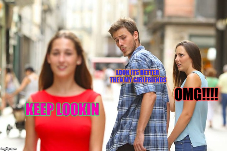 Distracted Boyfriend | LOOK ITS BETTER THEN MY GIRLFRIENDS; OMG!!!! KEEP LOOKIN | image tagged in memes,distracted boyfriend | made w/ Imgflip meme maker