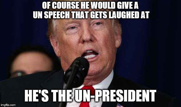 It's official- Trump is a laughing stock to the rest of the civilized world | OF COURSE HE WOULD GIVE A UN SPEECH THAT GETS LAUGHED AT; HE'S THE UN-PRESIDENT | image tagged in memes,political meme,dump trump,first world problems,trump is a moron | made w/ Imgflip meme maker