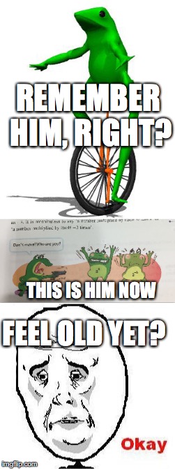 Found this image on my math book | REMEMBER HIM, RIGHT? THIS IS HIM NOW; FEEL OLD YET? | image tagged in dat boi,feel old yet,okay,new memes | made w/ Imgflip meme maker