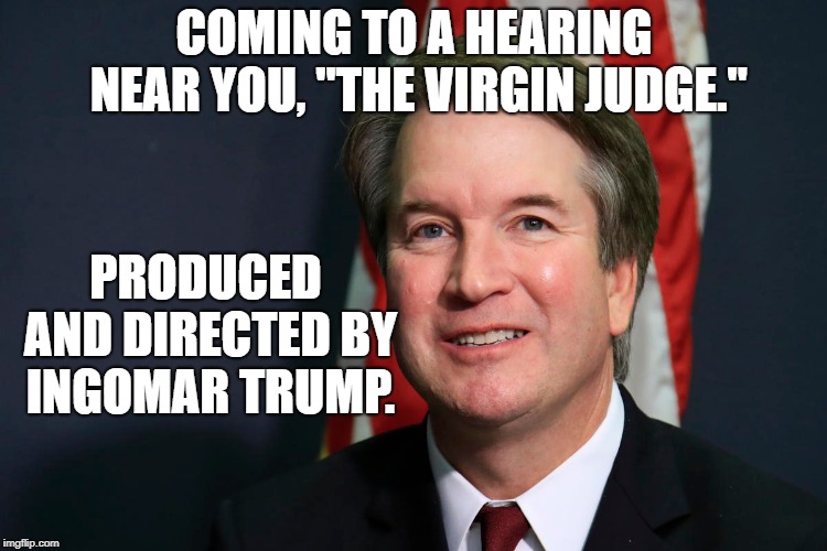 Lyin' Kav | COMING TO A HEARING NEAR YOU, "THE VIRGIN JUDGE."; PRODUCED AND DIRECTED BY INGOMAR TRUMP. | image tagged in political meme | made w/ Imgflip meme maker