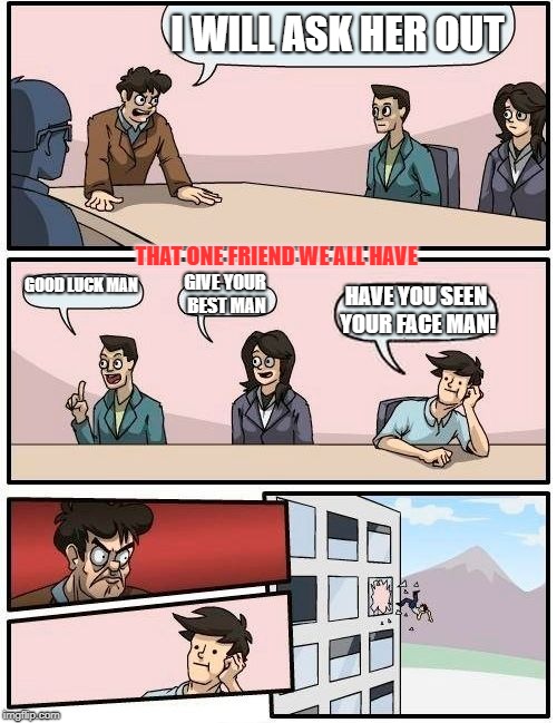 Boardroom Meeting Suggestion |  I WILL ASK HER OUT; THAT ONE FRIEND WE ALL HAVE; GOOD LUCK MAN; GIVE YOUR BEST MAN; HAVE YOU SEEN YOUR FACE MAN! | image tagged in memes,boardroom meeting suggestion | made w/ Imgflip meme maker