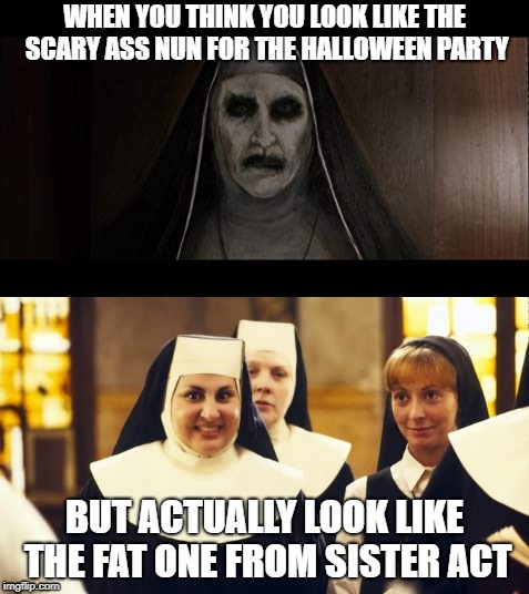 Wrong Nun | WHEN YOU THINK YOU LOOK LIKE THE SCARY ASS NUN FOR THE HALLOWEEN PARTY; BUT ACTUALLY LOOK LIKE THE FAT ONE FROM SISTER ACT | image tagged in nun,funny meme | made w/ Imgflip meme maker