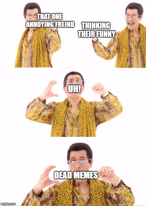 PPAP | THAT ONE ANNOYING FREIND; THINKING THEIR FUNNY; UH! DEAD MEMES | image tagged in memes,ppap | made w/ Imgflip meme maker