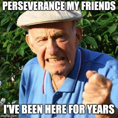 angry old man | PERSEVERANCE MY FRIENDS I'VE BEEN HERE FOR YEARS | image tagged in angry old man | made w/ Imgflip meme maker