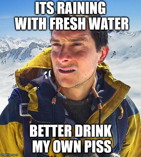 Bear Grylls | ITS RAINING WITH FRESH WATER; BETTER DRINK MY OWN PISS | image tagged in memes,bear grylls | made w/ Imgflip meme maker