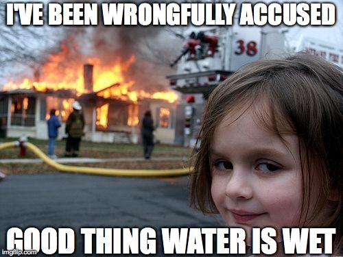 Disaster Girl Meme | I'VE BEEN WRONGFULLY ACCUSED GOOD THING WATER IS WET | image tagged in memes,disaster girl | made w/ Imgflip meme maker